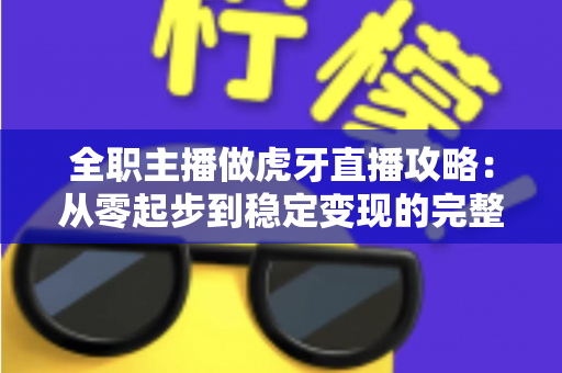 全职主播做虎牙直播攻略:从零起步到稳定变现的完整实战指南 全职主播做虎牙直播攻略:从零起步到稳定变现的完整实战指南