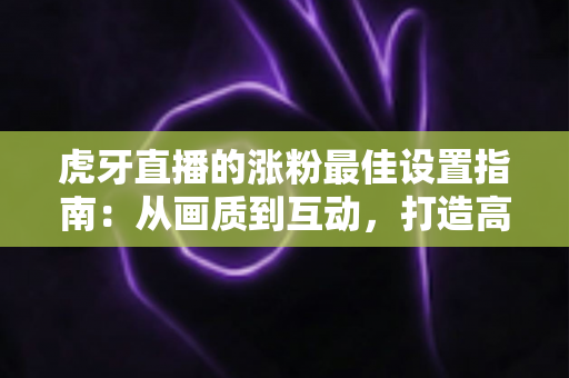 虎牙直播的涨粉最佳设置指南:从画质到互动,打造高人气主播频道的完整方案 虎牙直播的涨粉最佳设置指南:从画质到互动,打造高人气主播频道的完整方案