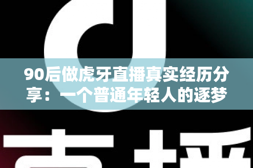 90后做虎牙直播真实经历分享:一个普通年轻人的逐梦与挣扎全记录 90后做虎牙直播真实经历分享:一个普通年轻人的逐梦与挣扎全记录