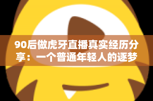 90后做虎牙直播真实经历分享:一个普通年轻人的逐梦与挣扎全记录 90后做虎牙直播真实经历分享:一个普通年轻人的逐梦与挣扎全记录