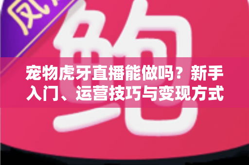 宠物虎牙直播能做吗?新手入门、运营技巧与变现方式全解析 宠物虎牙直播能做吗?新手入门、运营技巧与变现方式全解析