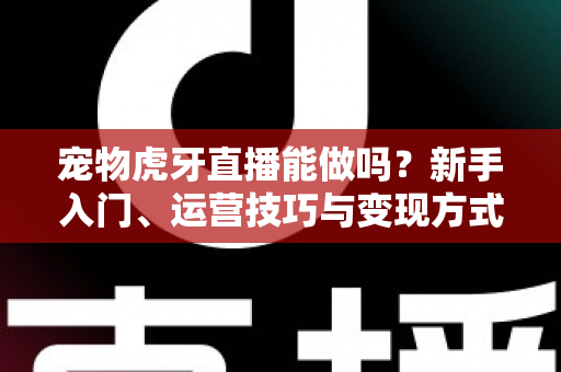 宠物虎牙直播能做吗?新手入门、运营技巧与变现方式全解析 宠物虎牙直播能做吗?新手入门、运营技巧与变现方式全解析