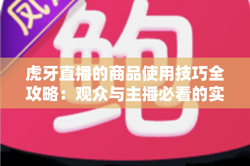 虎牙直播的商品使用技巧全攻略:观众与主播必看的实战指南 虎牙直播的商品使用技巧全攻略:观众与主播必看的实战指南
