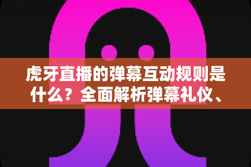 虎牙直播的弹幕互动规则是什么?全面解析弹幕礼仪、禁言规范与互动玩法,助你成为高素质弹幕玩家 虎牙直播的弹幕互动规则是什么?全面解析弹幕礼仪、禁言规范与互动玩法,助你成为高素质弹幕玩家