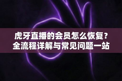 虎牙直播的会员怎么恢复?全流程详解与常见问题一站式解答 虎牙直播的会员怎么恢复?全流程详解与常见问题一站式解答