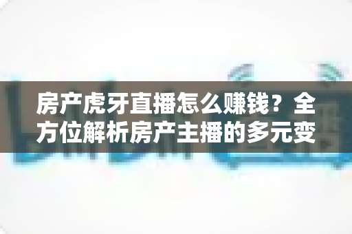房产虎牙直播怎么赚钱?全方位解析房产主播的多元变现渠道与实战指南 房产虎牙直播怎么赚钱?全方位解析房产主播的多元变现渠道与实战指南