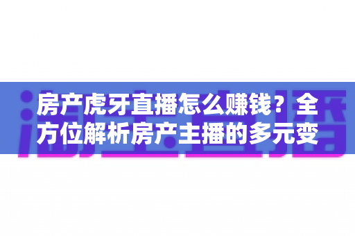 房产虎牙直播怎么赚钱？全方位解析房产主播的多元变现渠道与实战指南