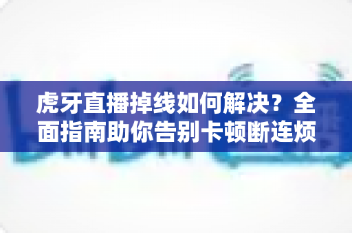 虎牙直播掉线如何解决?全面指南助你告别卡顿断连烦恼 虎牙直播掉线如何解决?全面指南助你告别卡顿断连烦恼