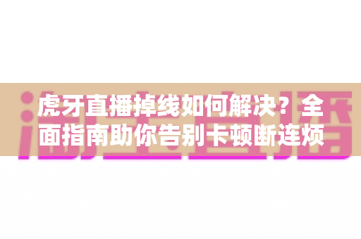 虎牙直播掉线如何解决?全面指南助你告别卡顿断连烦恼 虎牙直播掉线如何解决?全面指南助你告别卡顿断连烦恼