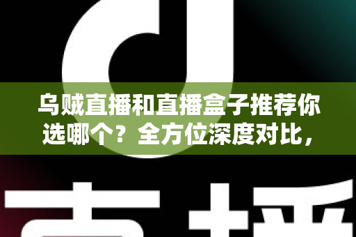 乌贼直播和直播盒子推荐你选哪个？全方位深度对比，帮你找到最合适的直播观看工具