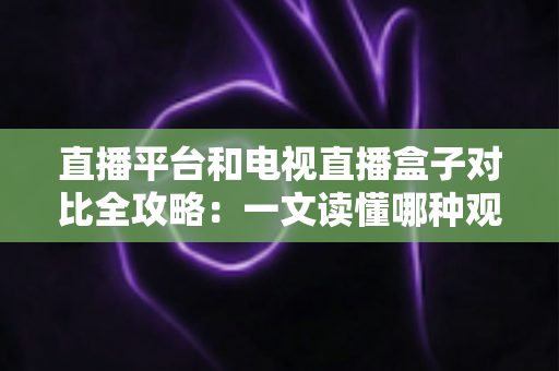 直播平台和电视直播盒子对比全攻略:一文读懂哪种观影方式更适合你? 直播平台和电视直播盒子对比全攻略:一文读懂哪种观影方式更适合你?