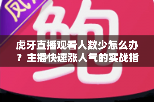 虎牙直播观看人数少怎么办？主播快速涨人气的实战指南