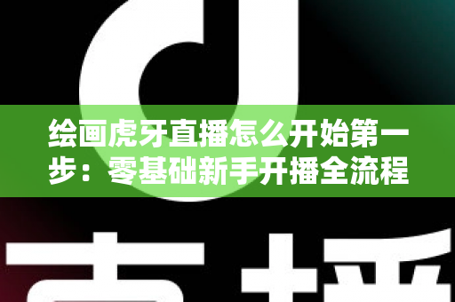 绘画虎牙直播怎么开始第一步:零基础新手开播全流程实战指南 绘画虎牙直播怎么开始第一步:零基础新手开播全流程实战指南