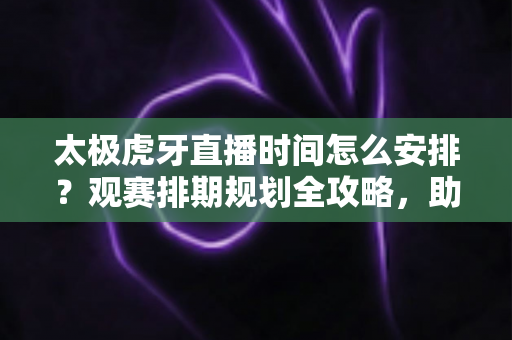 太极虎牙直播时间怎么安排?观赛排期规划全攻略,助你不放过任何一场绿茵盛宴 太极虎牙直播时间怎么安排?观赛排期规划全攻略,助你不放过任何一场绿茵盛宴