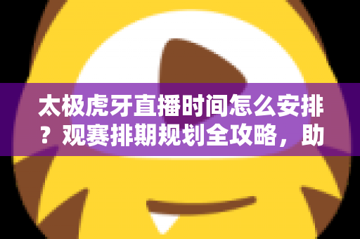 太极虎牙直播时间怎么安排?观赛排期规划全攻略,助你不放过任何一场绿茵盛宴 太极虎牙直播时间怎么安排?观赛排期规划全攻略,助你不放过任何一场绿茵盛宴