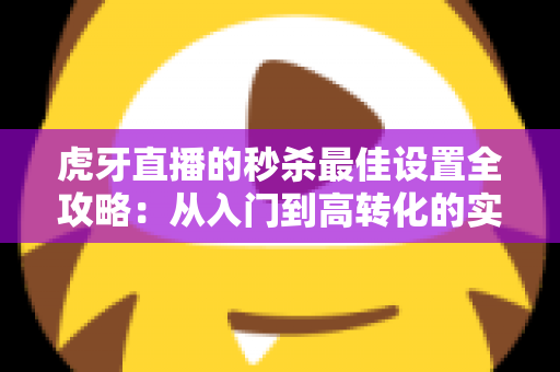 虎牙直播的秒杀最佳设置全攻略:从入门到高转化的实战秘籍 虎牙直播的秒杀最佳设置全攻略:从入门到高转化的实战秘籍