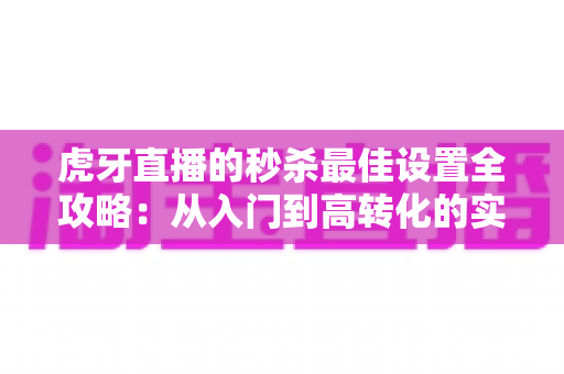虎牙直播的秒杀最佳设置全攻略:从入门到高转化的实战秘籍 虎牙直播的秒杀最佳设置全攻略:从入门到高转化的实战秘籍