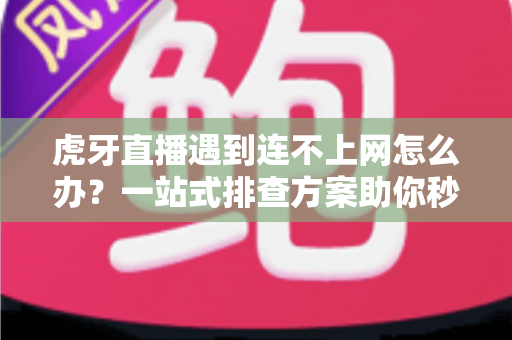 虎牙直播遇到连不上网怎么办?一站式排查方案助你秒速恢复畅爽观赛体验 虎牙直播遇到连不上网怎么办?一站式排查方案助你秒速恢复畅爽观赛体验