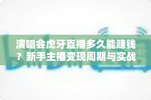 演唱会虎牙直播多久能赚钱?新手主播变现周期与实战攻略全解析 演唱会虎牙直播多久能赚钱?新手主播变现周期与实战攻略全解析