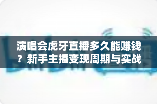演唱会虎牙直播多久能赚钱?新手主播变现周期与实战攻略全解析 演唱会虎牙直播多久能赚钱?新手主播变现周期与实战攻略全解析