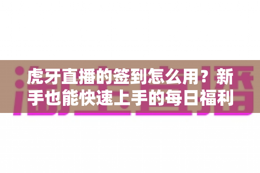 虎牙直播的签到怎么用?新手也能快速上手的每日福利领取全攻略 虎牙直播的签到怎么用?新手也能快速上手的每日福利领取全攻略