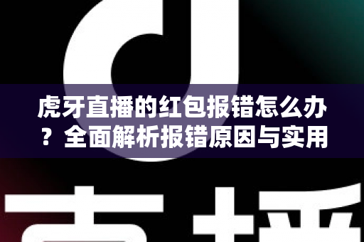 虎牙直播的红包报错怎么办?全面解析报错原因与实用解决方法,助你轻松领取每一份福利 虎牙直播的红包报错怎么办?全面解析报错原因与实用解决方法,助你轻松领取每一份福利