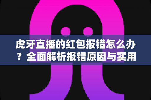 虎牙直播的红包报错怎么办?全面解析报错原因与实用解决方法,助你轻松领取每一份福利 虎牙直播的红包报错怎么办?全面解析报错原因与实用解决方法,助你轻松领取每一份福利