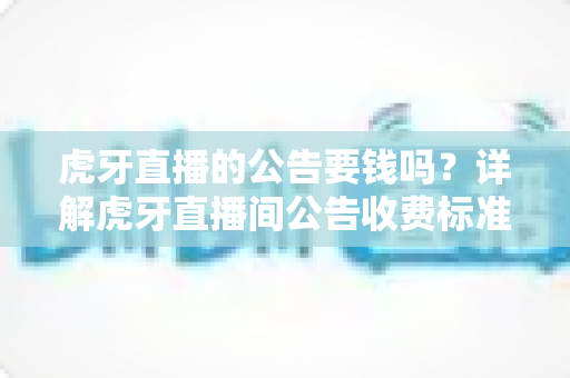 虎牙直播的公告要钱吗?详解虎牙直播间公告收费标准与免费发布全攻略 虎牙直播的公告要钱吗?详解虎牙直播间公告收费标准与免费发布全攻略
