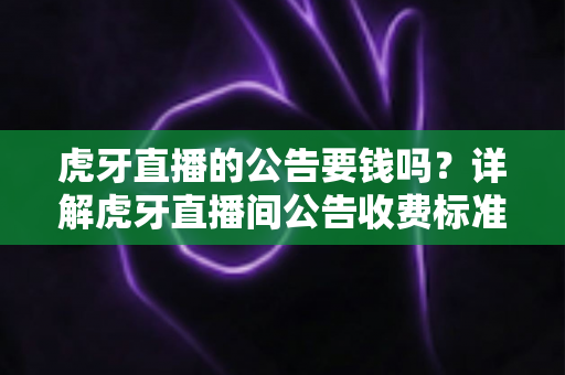 虎牙直播的公告要钱吗?详解虎牙直播间公告收费标准与免费发布全攻略 虎牙直播的公告要钱吗?详解虎牙直播间公告收费标准与免费发布全攻略