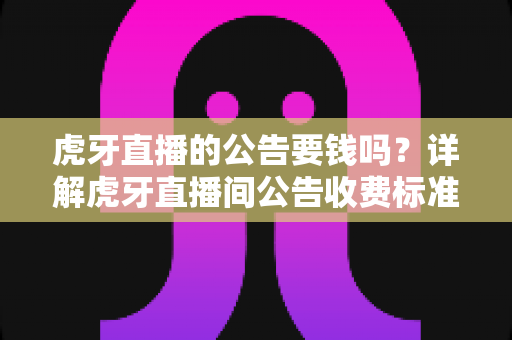 虎牙直播的公告要钱吗?详解虎牙直播间公告收费标准与免费发布全攻略 虎牙直播的公告要钱吗?详解虎牙直播间公告收费标准与免费发布全攻略