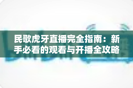 民歌虎牙直播完全指南:新手必看的观看与开播全攻略 民歌虎牙直播完全指南:新手必看的观看与开播全攻略