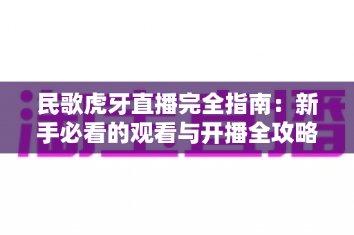 民歌虎牙直播完全指南:新手必看的观看与开播全攻略 民歌虎牙直播完全指南:新手必看的观看与开播全攻略