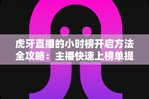 虎牙直播的小时榜开启方法全攻略:主播快速上榜单提升人气与曝光的实用指南 虎牙直播的小时榜开启方法全攻略:主播快速上榜单提升人气与曝光的实用指南