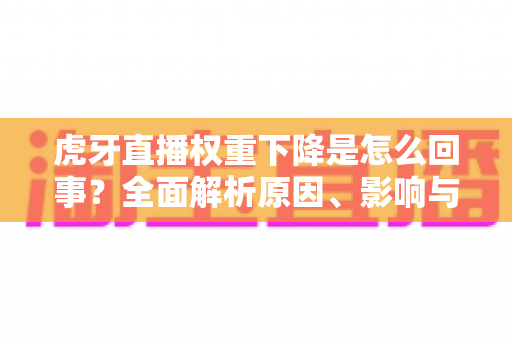 虎牙直播权重下降是怎么回事?全面解析原因、影响与恢复方法 虎牙直播权重下降是怎么回事?全面解析原因、影响与恢复方法