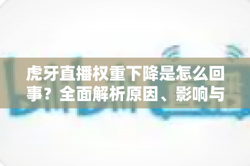虎牙直播权重下降是怎么回事?全面解析原因、影响与恢复方法 虎牙直播权重下降是怎么回事?全面解析原因、影响与恢复方法