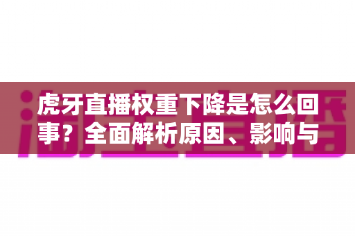 虎牙直播权重下降是怎么回事?全面解析原因、影响与恢复方法 虎牙直播权重下降是怎么回事?全面解析原因、影响与恢复方法