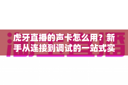 虎牙直播的声卡怎么用?新手从连接到调试的一站式实战指南 虎牙直播的声卡怎么用?新手从连接到调试的一站式实战指南
