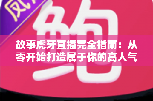故事虎牙直播完全指南:从零开始打造属于你的高人气直播传奇 故事虎牙直播完全指南:从零开始打造属于你的高人气直播传奇