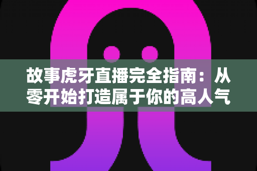 故事虎牙直播完全指南:从零开始打造属于你的高人气直播传奇 故事虎牙直播完全指南:从零开始打造属于你的高人气直播传奇