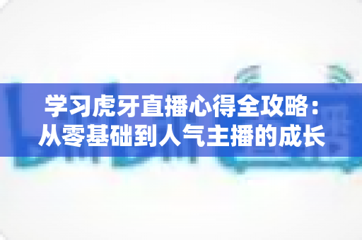 学习虎牙直播心得全攻略：从零基础到人气主播的成长指南与实战经验分享