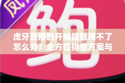 虎牙直播的开播提醒用不了怎么办?全方位排查方案与实用解决技巧一次讲清 虎牙直播的开播提醒用不了怎么办?全方位排查方案与实用解决技巧一次讲清