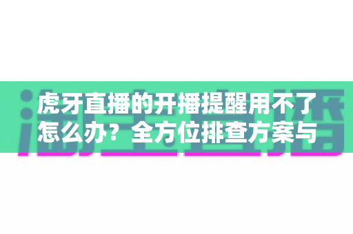 虎牙直播的开播提醒用不了怎么办?全方位排查方案与实用解决技巧一次讲清 虎牙直播的开播提醒用不了怎么办?全方位排查方案与实用解决技巧一次讲清