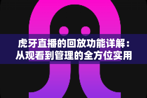 虎牙直播的回放功能详解：从观看到管理的全方位实用指南