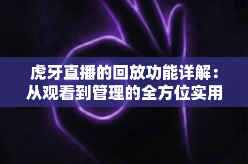 虎牙直播的回放功能详解：从观看到管理的全方位实用指南