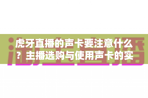 虎牙直播的声卡要注意什么?主播选购与使用声卡的实用避坑指南 虎牙直播的声卡要注意什么?主播选购与使用声卡的实用避坑指南