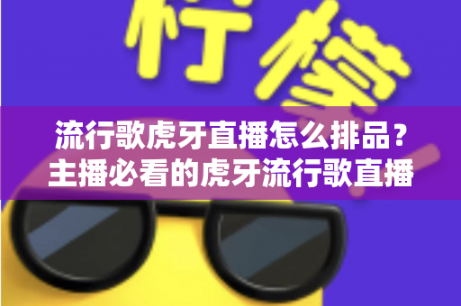 流行歌虎牙直播怎么排品？主播必看的虎牙流行歌直播排品实操全攻略