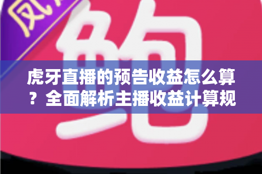 虎牙直播的预告收益怎么算?全面解析主播收益计算规则、分成比例与提现指南 虎牙直播的预告收益怎么算?全面解析主播收益计算规则、分成比例与提现指南