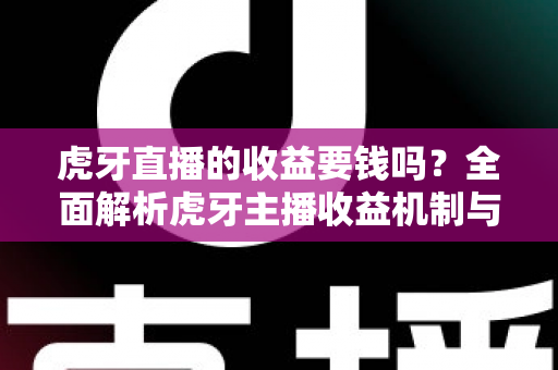 虎牙直播的收益要钱吗？全面解析虎牙主播收益机制与提现规则