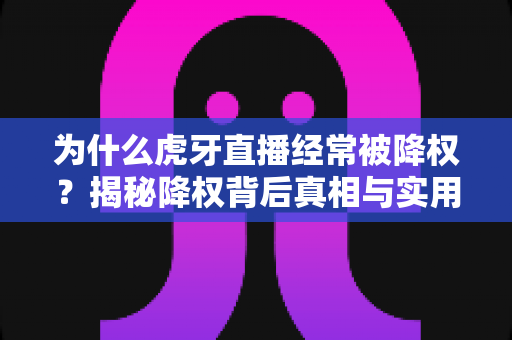 为什么虎牙直播经常被降权？揭秘降权背后真相与实用恢复指南