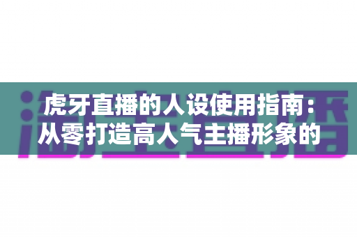 虎牙直播的人设使用指南：从零打造高人气主播形象的实战手册